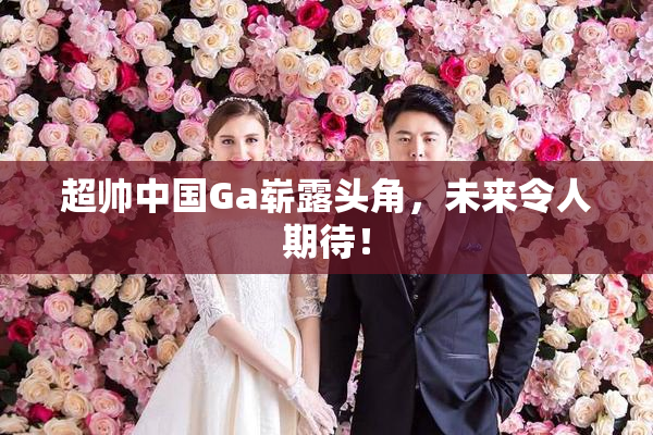 超帅中国Ga崭露头角，未来令人期待！