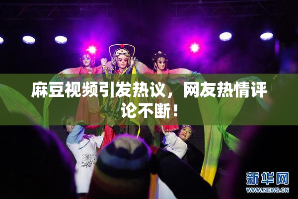 麻豆视频引发热议，网友热情评论不断！
