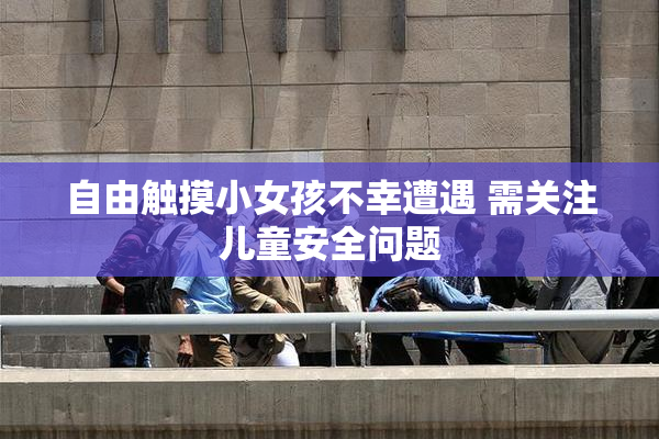 自由触摸小女孩不幸遭遇 需关注儿童安全问题