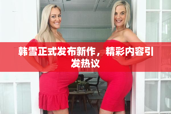 韩雪正式发布新作，精彩内容引发热议