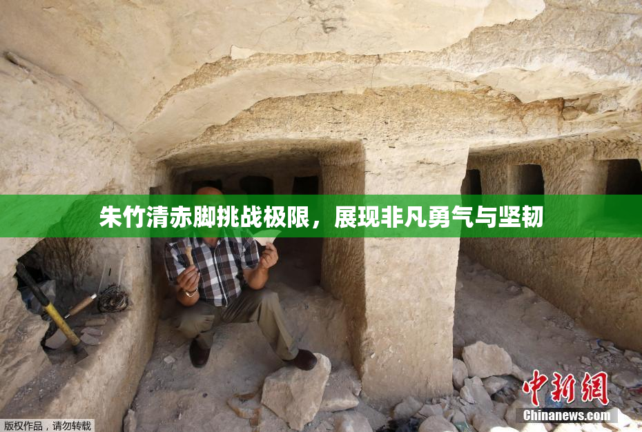 朱竹清赤脚挑战极限，展现非凡勇气与坚韧