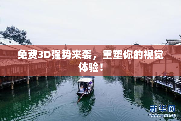 免费3D强势来袭，重塑你的视觉体验！
