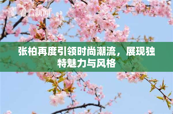 张柏再度引领时尚潮流，展现独特魅力与风格