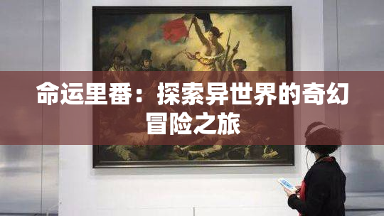 命运里番：探索异世界的奇幻冒险之旅