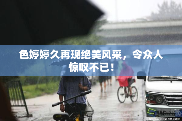 色婷婷久再现绝美风采，令众人惊叹不已！