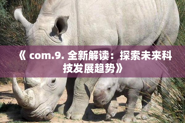 《 com.9. 全新解读：探索未来科技发展趋势》