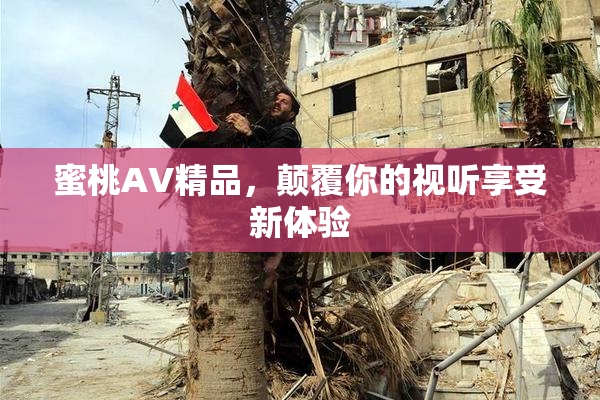 蜜桃AV精品，颠覆你的视听享受新体验