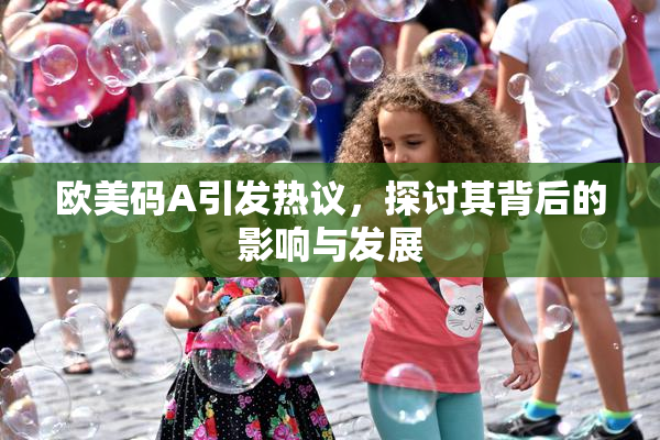 欧美码A引发热议，探讨其背后的影响与发展