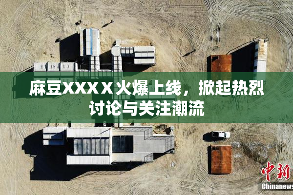 麻豆XXXⅩ火爆上线，掀起热烈讨论与关注潮流