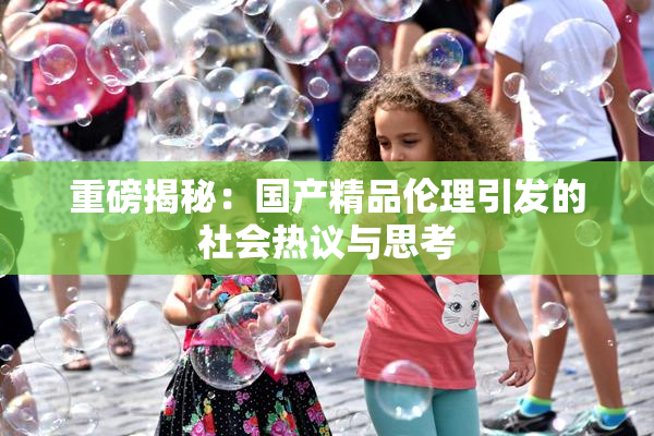 重磅揭秘：国产精品伦理引发的社会热议与思考
