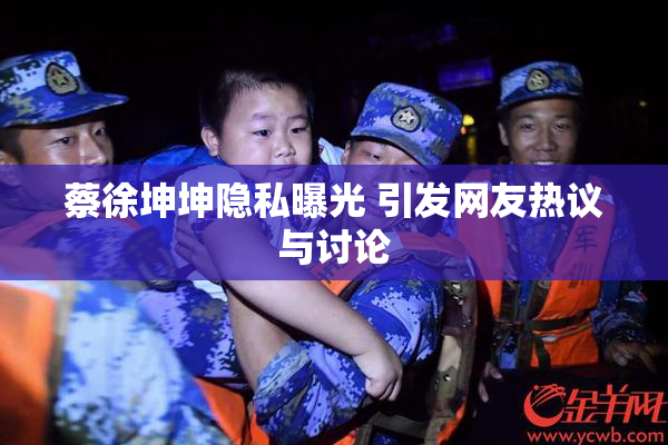 蔡徐坤坤隐私曝光 引发网友热议与讨论