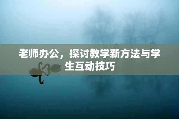 老师办公，探讨教学新方法与学生互动技巧