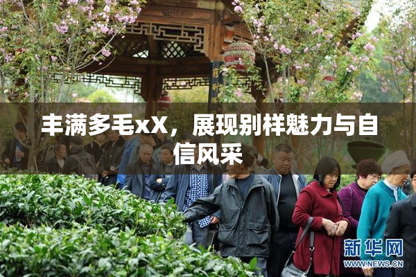 丰满多毛xX，展现别样魅力与自信风采