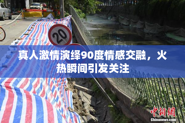真人激情演绎90度情感交融，火热瞬间引发关注