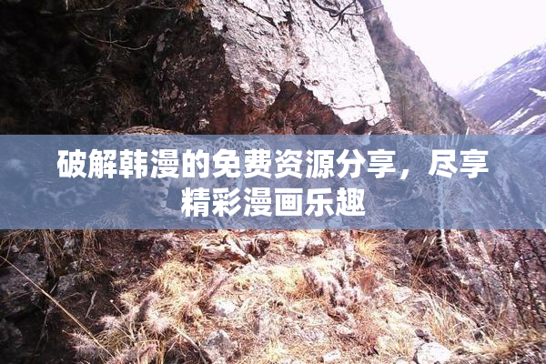 破解韩漫的免费资源分享，尽享精彩漫画乐趣