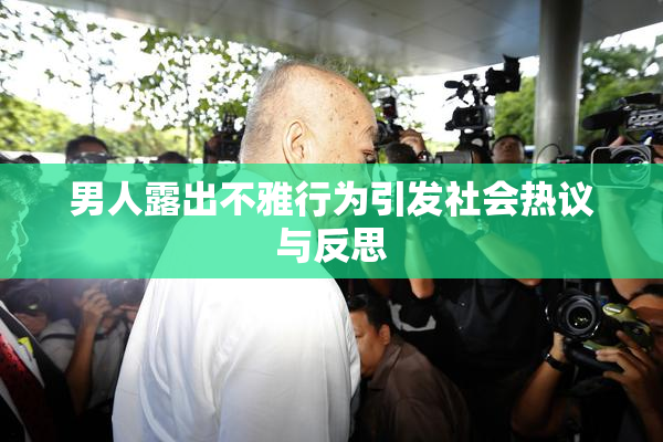 男人露出不雅行为引发社会热议与反思