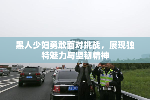 黑人少妇勇敢面对挑战，展现独特魅力与坚韧精神