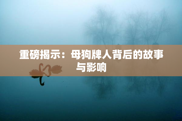 重磅揭示：母狗牌人背后的故事与影响