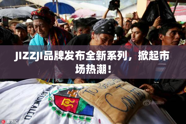 JIZZJI品牌发布全新系列，掀起市场热潮！