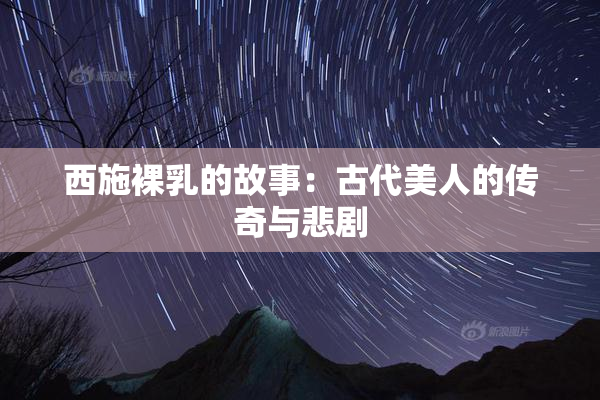 西施裸乳的故事：古代美人的传奇与悲剧