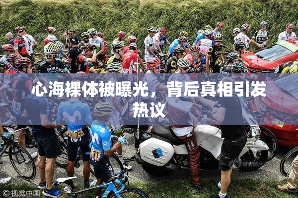心海裸体被曝光，背后真相引发热议