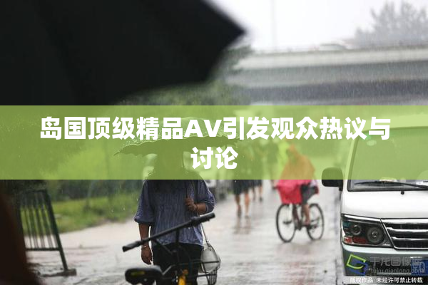 岛国顶级精品AV引发观众热议与讨论