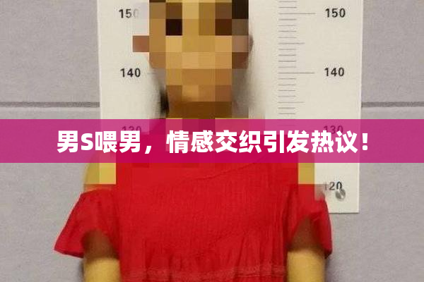 男S喂男，情感交织引发热议！