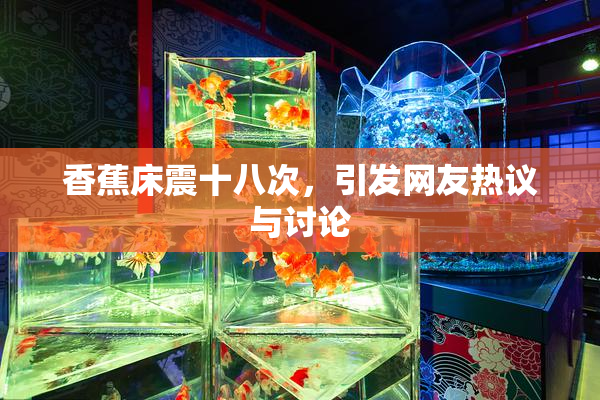 香蕉床震十八次，引发网友热议与讨论