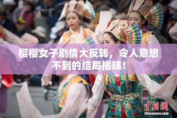 樱樱女子剧情大反转，令人意想不到的结局揭晓！