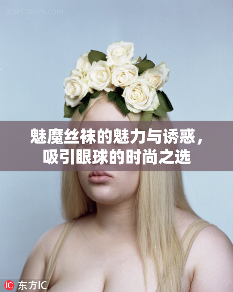 魅魔丝袜的魅力与诱惑，吸引眼球的时尚之选