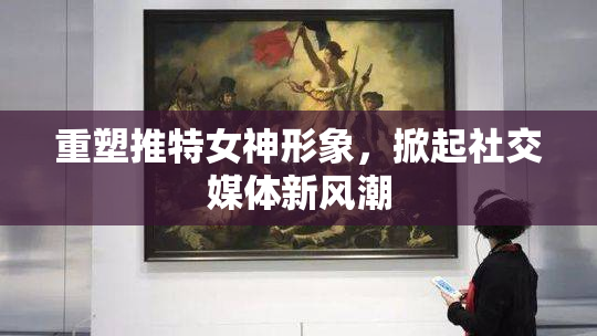 重塑推特女神形象，掀起社交媒体新风潮