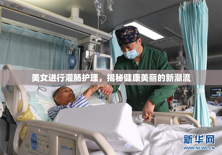 美女进行灌肠护理，揭秘健康美丽的新潮流