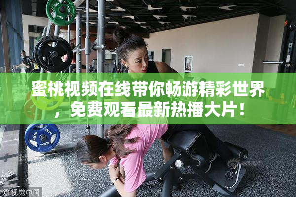 蜜桃视频在线带你畅游精彩世界，免费观看最新热播大片！