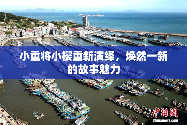 小重将小樱重新演绎，焕然一新的故事魅力