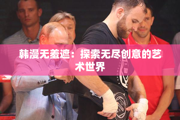 韩漫无羞遮：探索无尽创意的艺术世界