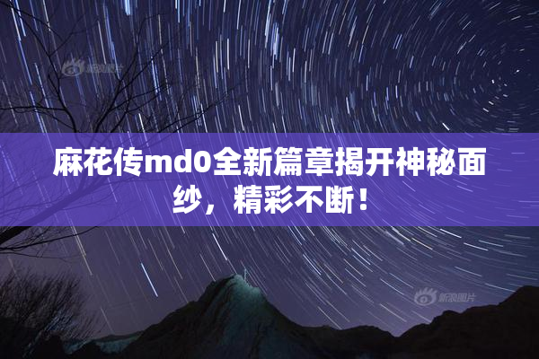 麻花传md0全新篇章揭开神秘面纱，精彩不断！