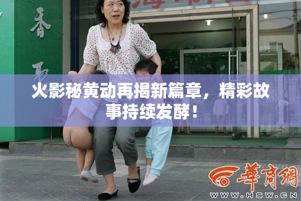 火影秘黄动再揭新篇章，精彩故事持续发酵！