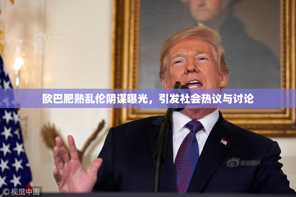 欧巴肥熟乱伦阴谋曝光，引发社会热议与讨论