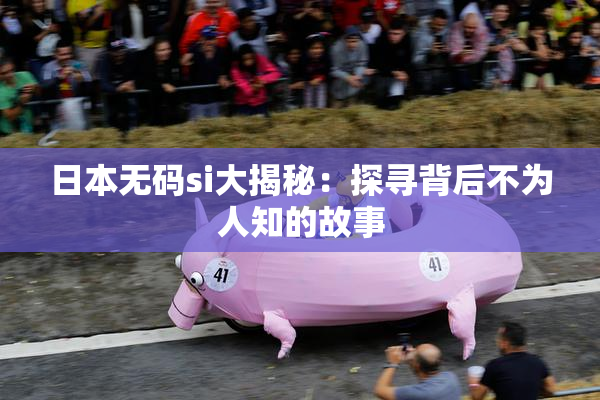 日本无码si大揭秘：探寻背后不为人知的故事