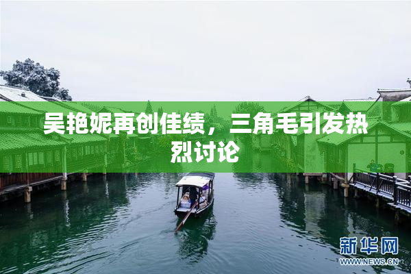 吴艳妮再创佳绩，三角毛引发热烈讨论