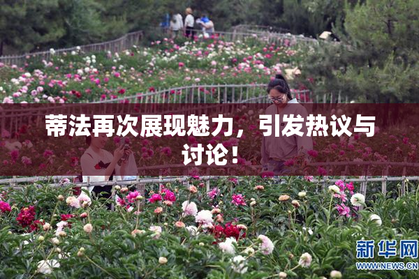 蒂法再次展现魅力，引发热议与讨论！