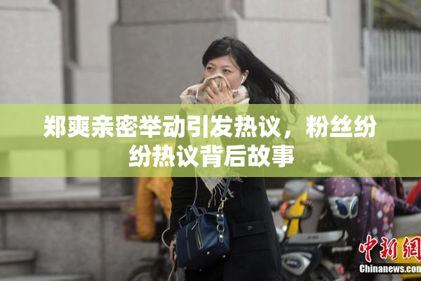 郑爽亲密举动引发热议，粉丝纷纷热议背后故事