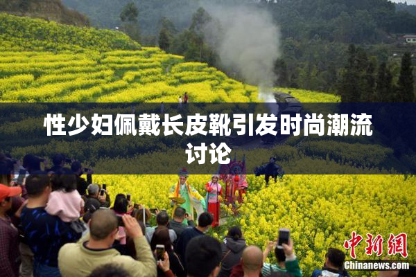 性少妇佩戴长皮靴引发时尚潮流讨论