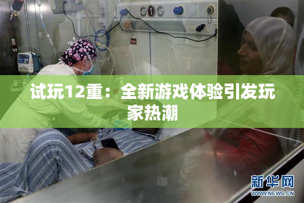 试玩12重：全新游戏体验引发玩家热潮
