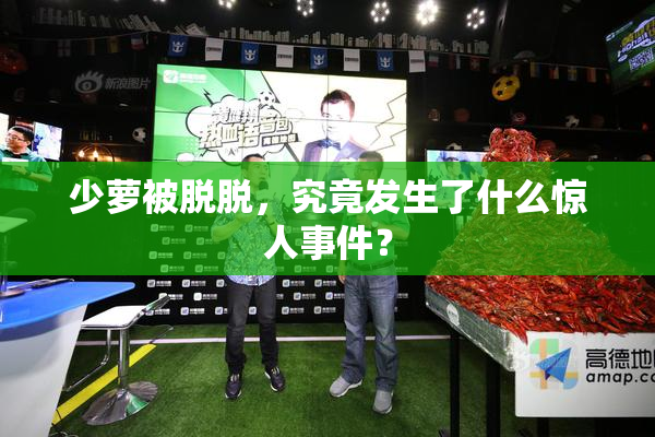 少萝被脱脱，究竟发生了什么惊人事件？