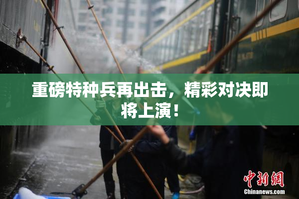 重磅特种兵再出击，精彩对决即将上演！