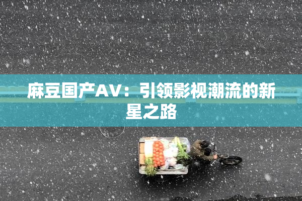 麻豆国产AV：引领影视潮流的新星之路