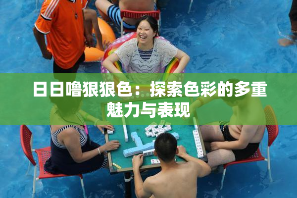 日日噜狠狠色：探索色彩的多重魅力与表现