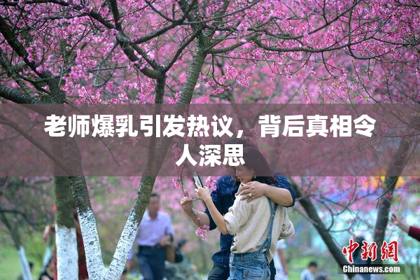 老师爆乳引发热议，背后真相令人深思