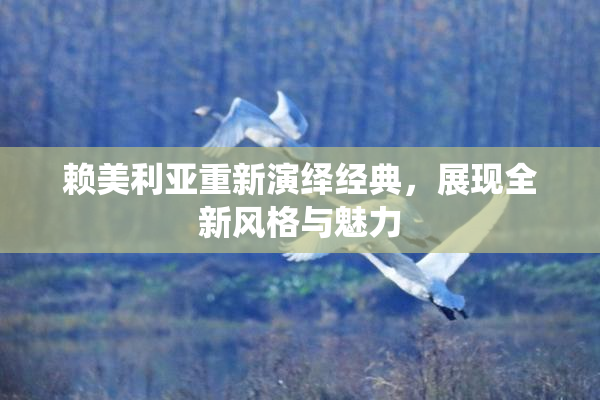 赖美利亚重新演绎经典，展现全新风格与魅力